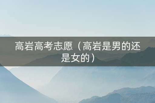 高岩高考志愿（高岩是男的还是女的）