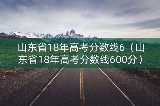 山东省18年高考分数线6（山东省18年高考分数线600分）