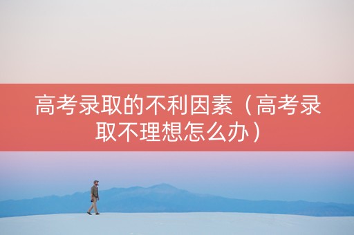 高考录取的不利因素（高考录取不理想怎么办）
