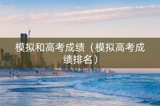 模拟和高考成绩（模拟高考成绩排名）