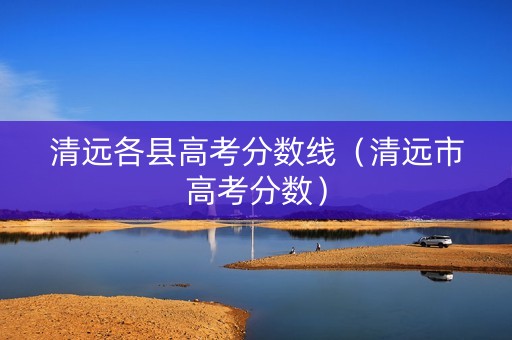 清远各县高考分数线（清远市高考分数）
