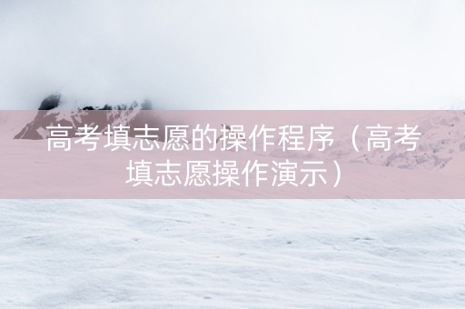 高考填志愿的操作程序（高考填志愿操作演示）