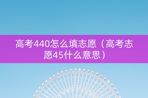 高考440怎么填志愿（高考志愿45什么意思）