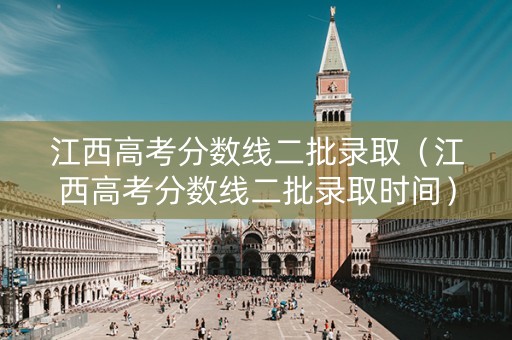 江西高考分数线二批录取（江西高考分数线二批录取时间）