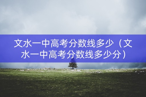 文水一中高考分数线多少（文水一中高考分数线多少分）