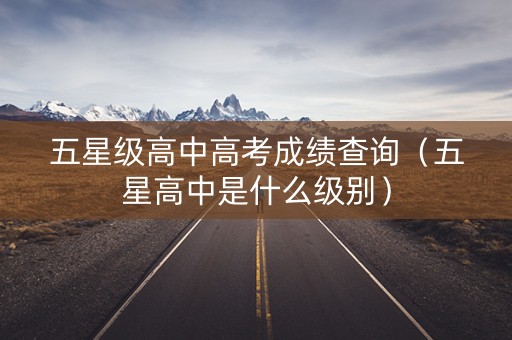五星级高中高考成绩查询（五星高中是什么级别）