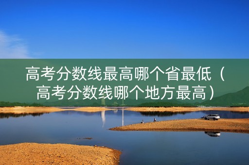 高考分数线最高哪个省最低（高考分数线哪个地方最高）