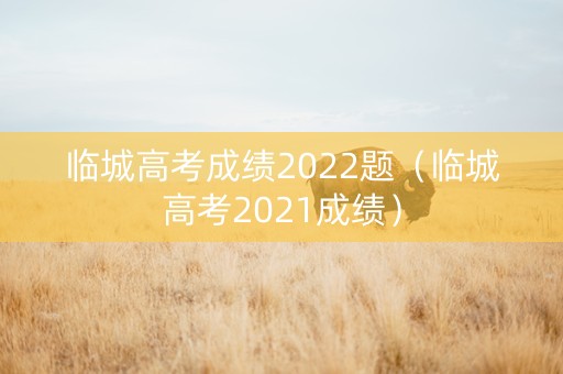 临城高考成绩2022题（临城高考2021成绩）