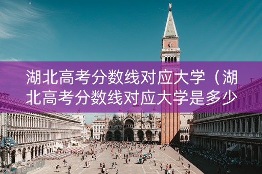 湖北高考分数线对应大学（湖北高考分数线对应大学是多少）