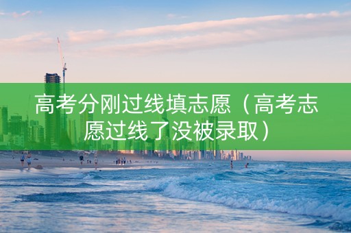 高考分刚过线填志愿（高考志愿过线了没被录取）
