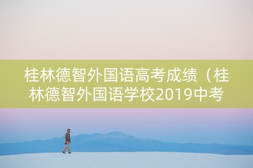 桂林德智外国语高考成绩（桂林德智外国语学校2019中考成绩）