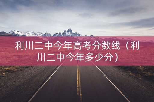 利川二中今年高考分数线（利川二中今年多少分）
