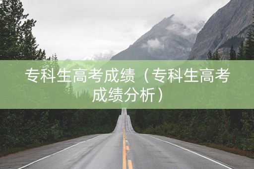 专科生高考成绩（专科生高考成绩分析）