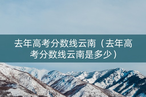去年高考分数线云南（去年高考分数线云南是多少）
