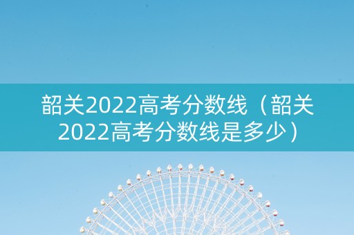 韶关2022高考分数线（韶关2022高考分数线是多少）