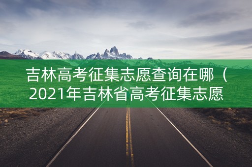 吉林高考征集志愿查询在哪（2021年吉林省高考征集志愿时间表）