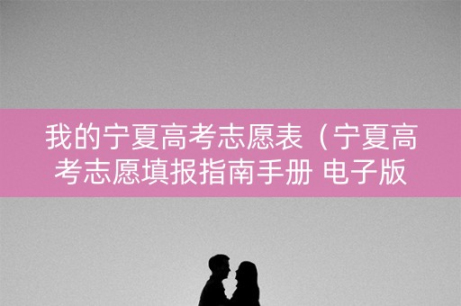我的宁夏高考志愿表（宁夏高考志愿填报指南手册 电子版）