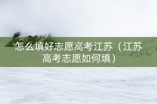 怎么填好志愿高考江苏（江苏高考志愿如何填）