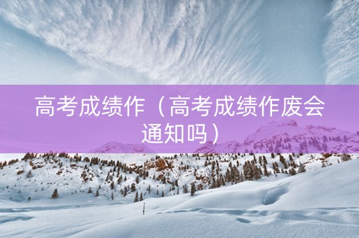 高考成绩作（高考成绩作废会通知吗）