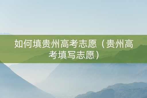 如何填贵州高考志愿（贵州高考填写志愿）