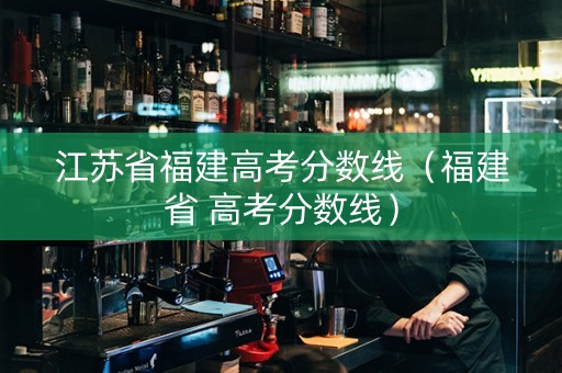 江苏省福建高考分数线（福建省 高考分数线）