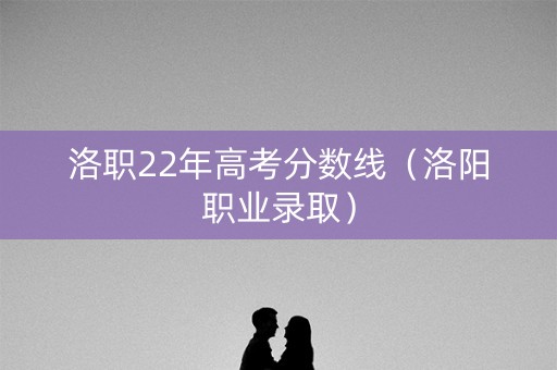 洛职22年高考分数线（洛阳职业录取）