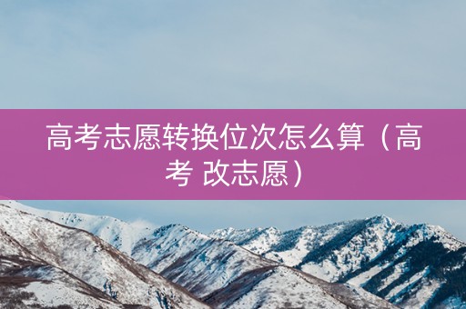 高考志愿转换位次怎么算（高考 改志愿）