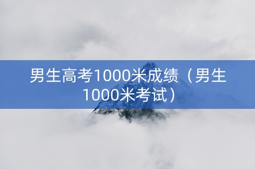男生高考1000米成绩（男生1000米考试）