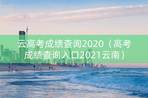 云高考成绩查询2020（高考成绩查询入口2021云南）