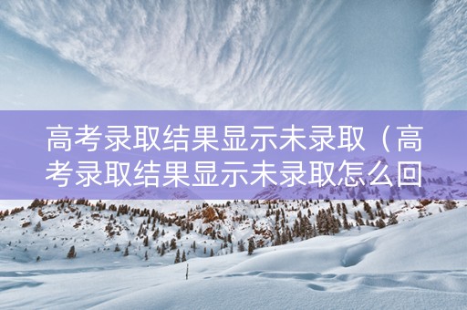 高考录取结果显示未录取（高考录取结果显示未录取怎么回事）