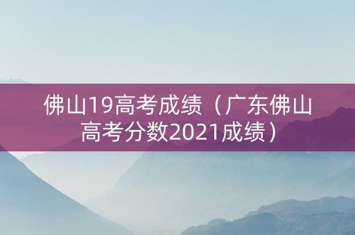 佛山19高考成绩（广东佛山高考分数2021成绩）
