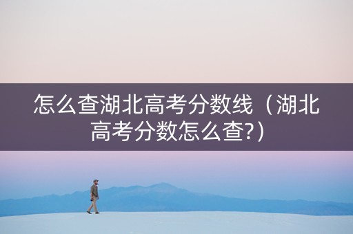 怎么查湖北高考分数线（湖北高考分数怎么查?）