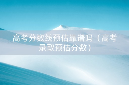高考分数线预估靠谱吗（高考录取预估分数）