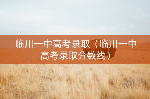 临川一中高考录取（临川一中高考录取分数线）