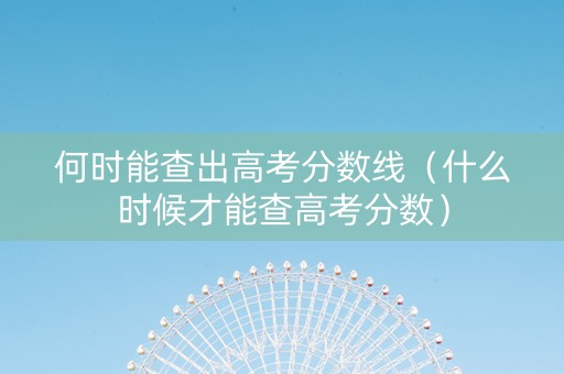何时能查出高考分数线（什么时候才能查高考分数）