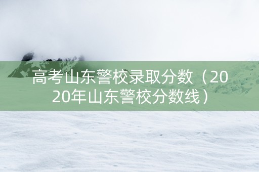 高考山东警校录取分数（2020年山东警校分数线）