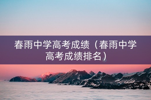 春雨中学高考成绩（春雨中学高考成绩排名）