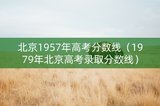 北京1957年高考分数线（1979年北京高考录取分数线）