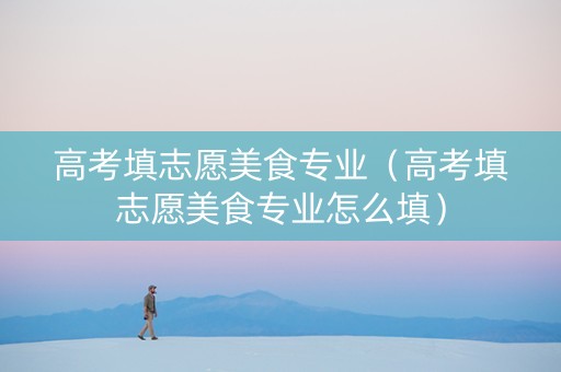 高考填志愿美食专业（高考填志愿美食专业怎么填）