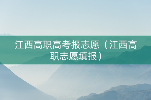 江西高职高考报志愿（江西高职志愿填报）