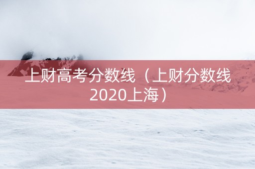 上财高考分数线（上财分数线2020上海）