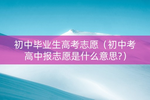 初中毕业生高考志愿（初中考高中报志愿是什么意思?）