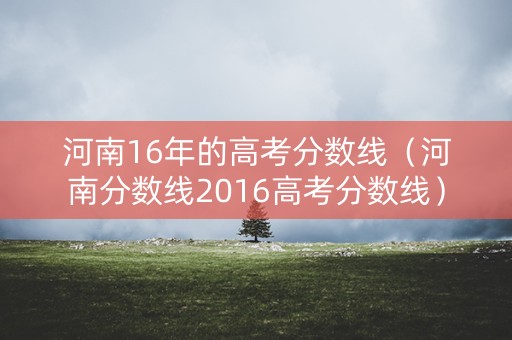 河南16年的高考分数线（河南分数线2016高考分数线）