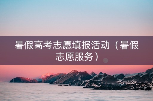 暑假高考志愿填报活动（暑假志愿服务）