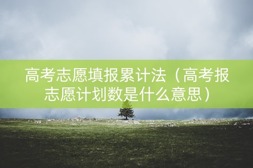 高考志愿填报累计法（高考报志愿计划数是什么意思）