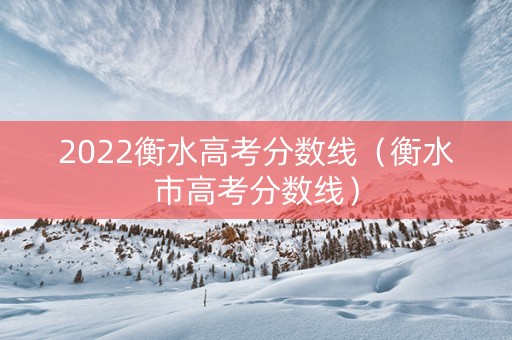 2022衡水高考分数线（衡水市高考分数线）