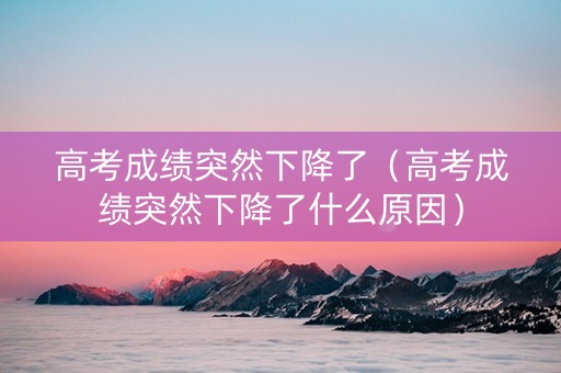 高考成绩突然下降了（高考成绩突然下降了什么原因）