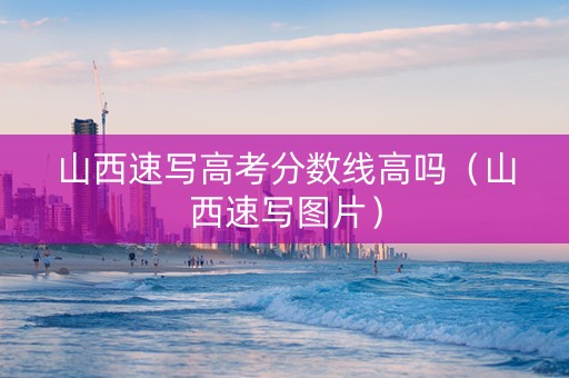 山西速写高考分数线高吗（山西速写图片）