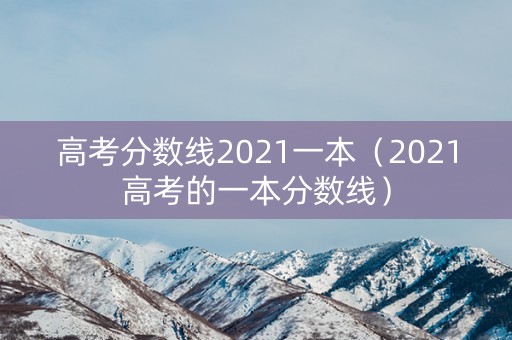 高考分数线2021一本（2021高考的一本分数线）