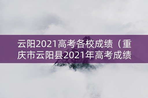 云阳2021高考各校成绩（重庆市云阳县2021年高考成绩）